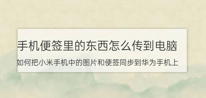 手机便签里的东西怎么传到电脑 如何把小米手机中的图片和便签同步到华为手机上？